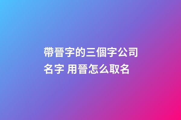 帶晉字的三個字公司名字 用晉怎么取名-第1張-公司起名-玄機派